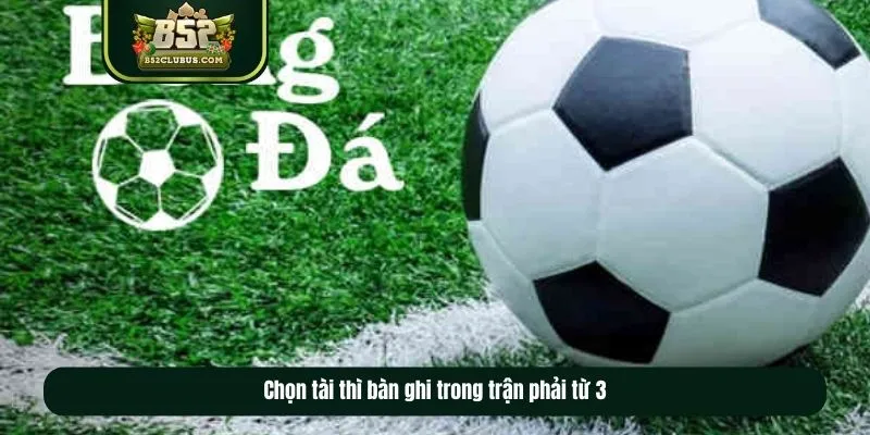 Chọn tài thì bàn ghi trong trận phải từ 3
