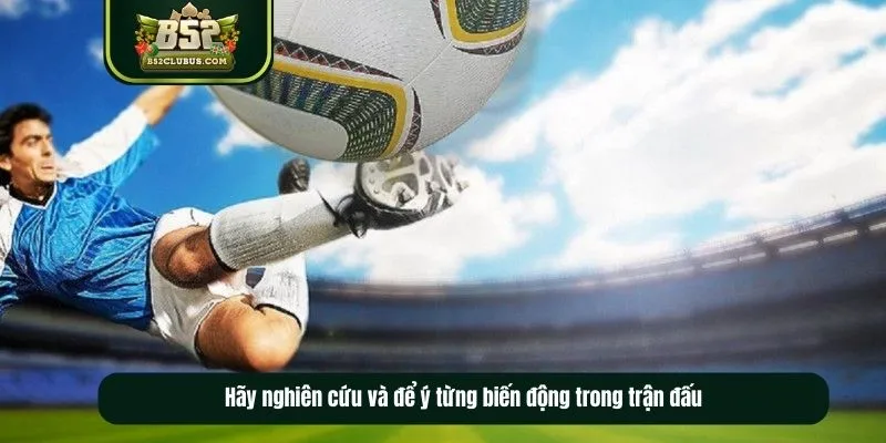 Hãy nghiên cứu và để ý từng biến động trong trận đấu