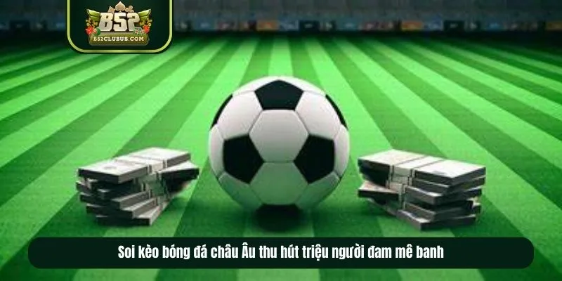 Soi kèo bóng đá châu Âu thu hút triệu người đam mê banh
