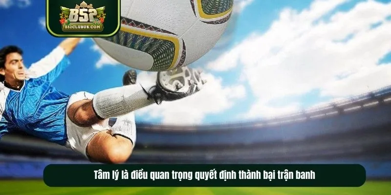 Tâm lý là điều quan trọng quyết định thành bại trận banh