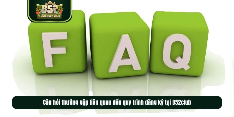 Câu hỏi thường gặp liên quan đến quy trình đăng ký tại B52club